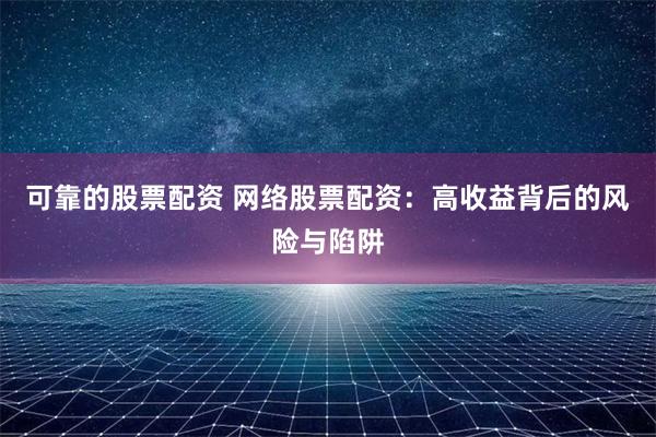 可靠的股票配资 网络股票配资：高收益背后的风险与陷阱